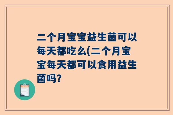 二个月宝宝益生菌可以每天都吃么(二个月宝宝每天都可以食用益生菌吗？