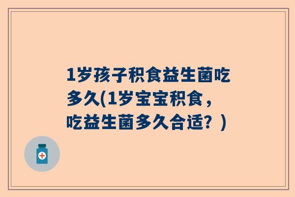 1岁孩子积食益生菌吃多久(1岁宝宝积食，吃益生菌多久合适？)