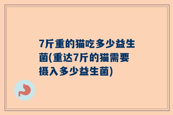 7斤重的猫吃多少益生菌(重达7斤的猫需要摄入多少益生菌)
