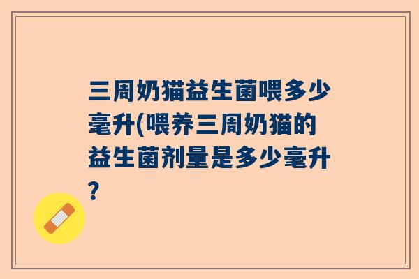 三周奶猫益生菌喂多少毫升(喂养三周奶猫的益生菌剂量是多少毫升？