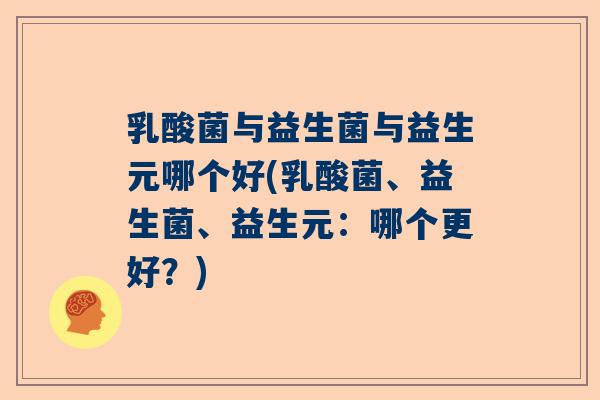 乳酸菌与益生菌与益生元哪个好(乳酸菌、益生菌、益生元：哪个更好？)