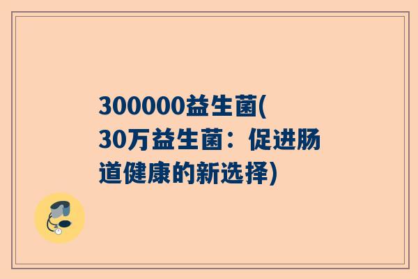 300000益生菌(30万益生菌：促进肠道健康的新选择)