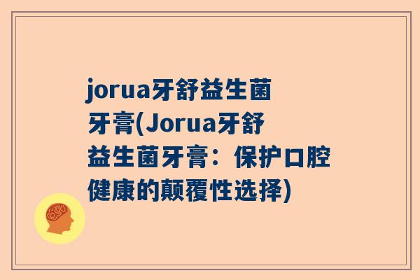 jorua牙舒益生菌牙膏(Jorua牙舒益生菌牙膏：保护口腔健康的颠覆性选择)