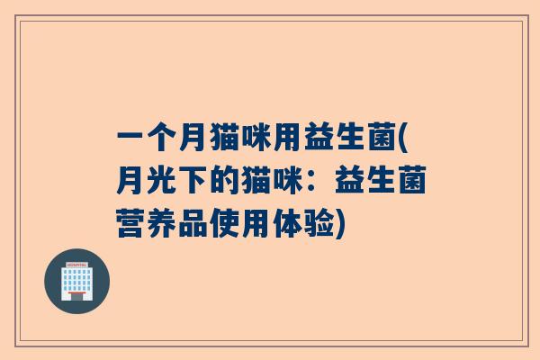 一个月猫咪用益生菌(月光下的猫咪：益生菌营养品使用体验)