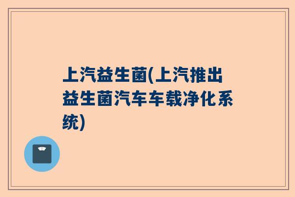 上汽益生菌(上汽推出益生菌汽车车载净化系统)