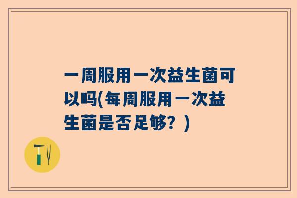 一周服用一次益生菌可以吗(每周服用一次益生菌是否足够？)