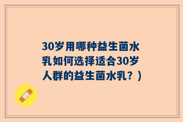 30岁用哪种益生菌水乳如何选择适合30岁人群的益生菌水乳？)