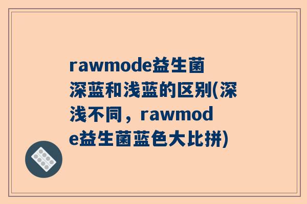 rawmode益生菌深蓝和浅蓝的区别(深浅不同，rawmode益生菌蓝色大比拼)