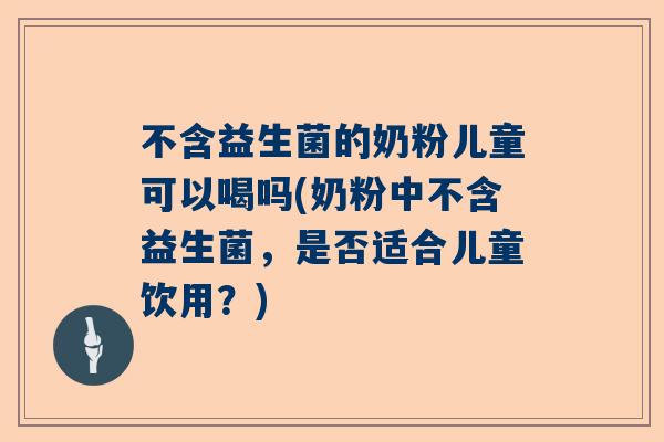 不含益生菌的奶粉儿童可以喝吗(奶粉中不含益生菌，是否适合儿童饮用？)