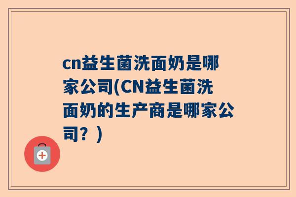 cn益生菌洗面奶是哪家公司(CN益生菌洗面奶的生产商是哪家公司？)