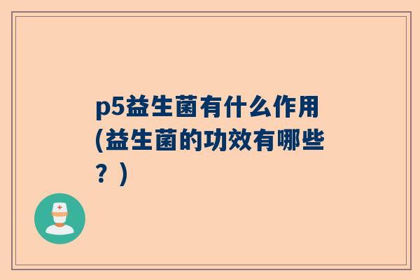 p5益生菌有什么作用(益生菌的功效有哪些？)