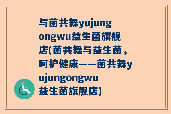 与菌共舞yujungongwu益生菌旗舰店(菌共舞与益生菌，呵护健康——菌共舞yujungongwu益生菌旗舰店)