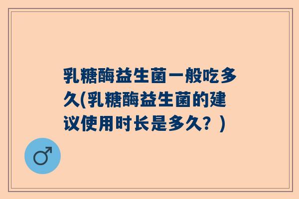乳糖酶益生菌一般吃多久(乳糖酶益生菌的建议使用时长是多久？)