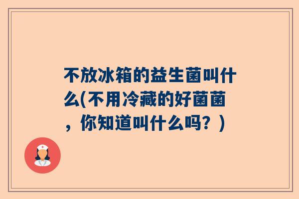 不放冰箱的益生菌叫什么(不用冷藏的好菌菌，你知道叫什么吗？)