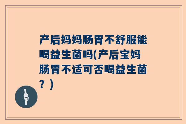 产后妈妈肠胃不舒服能喝益生菌吗(产后宝妈肠胃不适可否喝益生菌？)