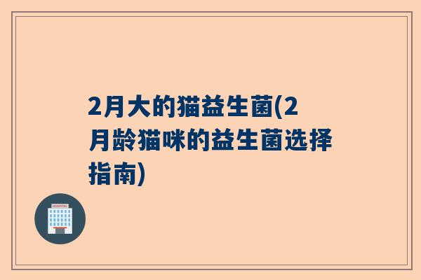 2月大的猫益生菌(2月龄猫咪的益生菌选择指南)