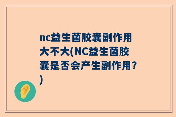 nc益生菌胶囊副作用大不大(NC益生菌胶囊是否会产生副作用？)