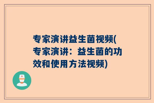专家演讲益生菌视频(专家演讲：益生菌的功效和使用方法视频)