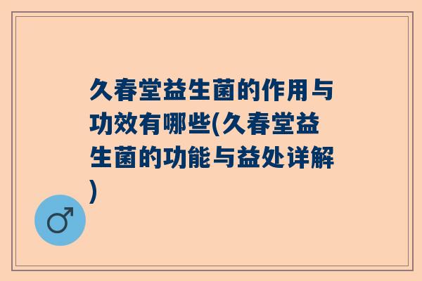 久春堂益生菌的作用与功效有哪些(久春堂益生菌的功能与益处详解)