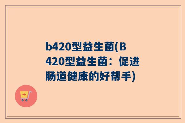 b420型益生菌(B420型益生菌：促进肠道健康的好帮手)