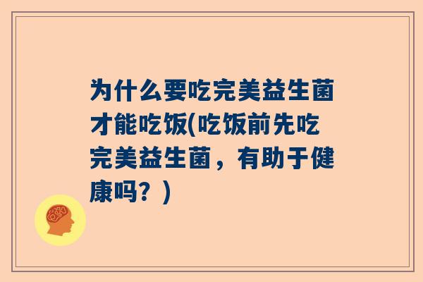 为什么要吃完美益生菌才能吃饭(吃饭前先吃完美益生菌，有助于健康吗？)