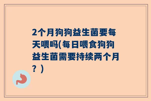 2个月狗狗益生菌要每天喂吗(每日喂食狗狗益生菌需要持续两个月？)