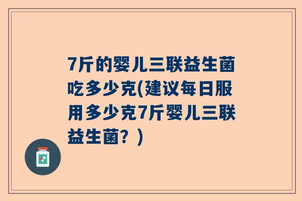7斤的婴儿三联益生菌吃多少克(建议每日服用多少克7斤婴儿三联益生菌？)