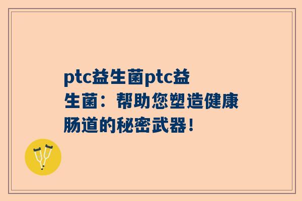 ptc益生菌ptc益生菌：帮助您塑造健康肠道的秘密武器！