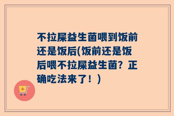 不拉屎益生菌喂到饭前还是饭后(饭前还是饭后喂不拉屎益生菌？正确吃法来了！)