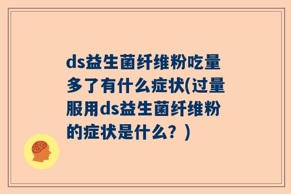 ds益生菌纤维粉吃量多了有什么症状(过量服用ds益生菌纤维粉的症状是什么？)