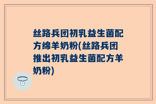 丝路兵团初乳益生菌配方绵羊奶粉(丝路兵团推出初乳益生菌配方羊奶粉)