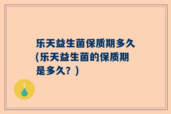 乐天益生菌保质期多久(乐天益生菌的保质期是多久？)