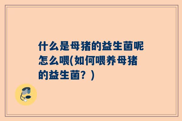 什么是母猪的益生菌呢怎么喂(如何喂养母猪的益生菌？)