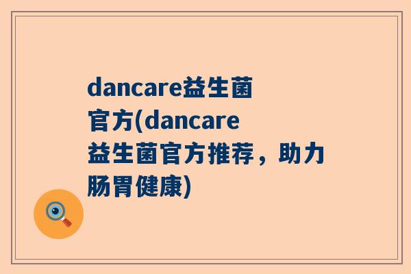 dancare益生菌官方(dancare益生菌官方推荐，助力肠胃健康)