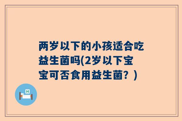 两岁以下的小孩适合吃益生菌吗(2岁以下宝宝可否食用益生菌？)
