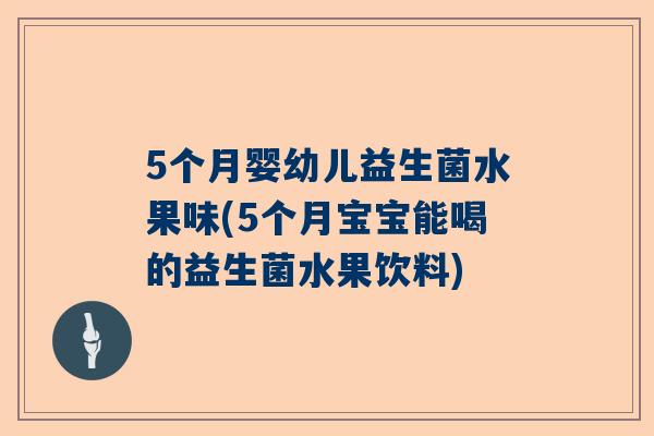 5个月婴幼儿益生菌水果味(5个月宝宝能喝的益生菌水果饮料)