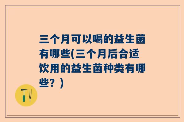 三个月可以喝的益生菌有哪些(三个月后合适饮用的益生菌种类有哪些？)