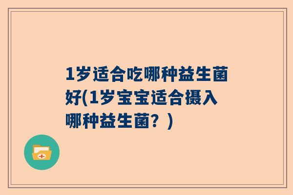 1岁适合吃哪种益生菌好(1岁宝宝适合摄入哪种益生菌？)