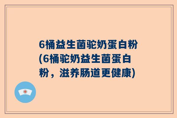6桶益生菌驼奶蛋白粉(6桶驼奶益生菌蛋白粉，滋养肠道更健康)