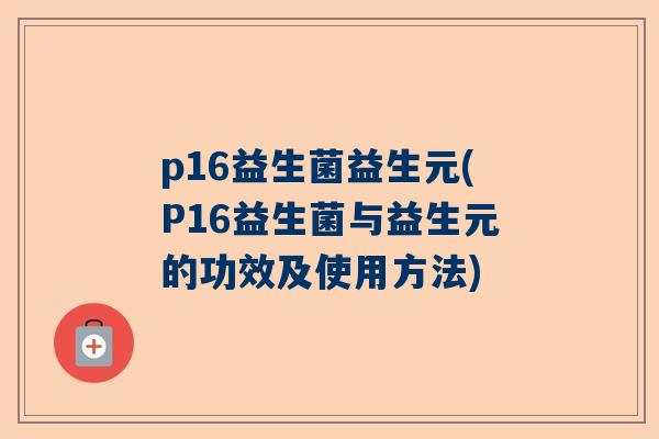 p16益生菌益生元(P16益生菌与益生元的功效及使用方法)