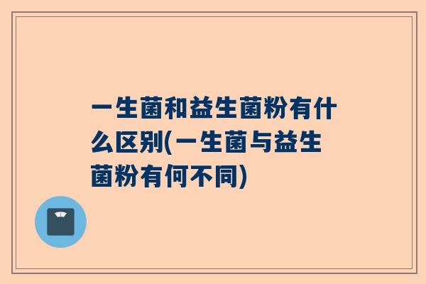 一生菌和益生菌粉有什么区别(一生菌与益生菌粉有何不同)