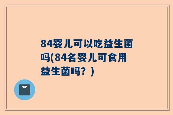 84婴儿可以吃益生菌吗(84名婴儿可食用益生菌吗？)