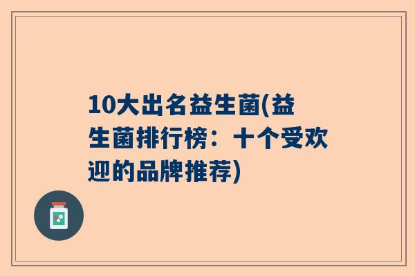 10大出名益生菌(益生菌排行榜：十个受欢迎的品牌推荐)