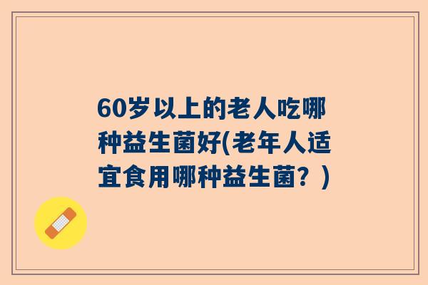 60岁以上的老人吃哪种益生菌好(老年人适宜食用哪种益生菌？)