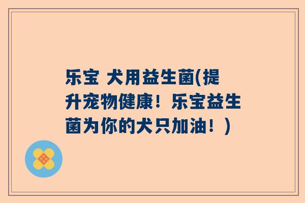 乐宝 犬用益生菌(提升宠物健康！乐宝益生菌为你的犬只加油！)