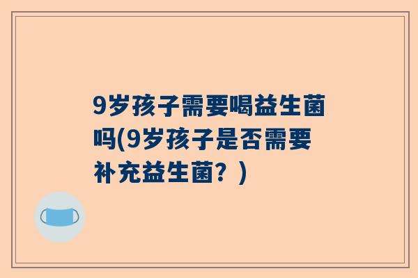 9岁孩子需要喝益生菌吗(9岁孩子是否需要补充益生菌？)