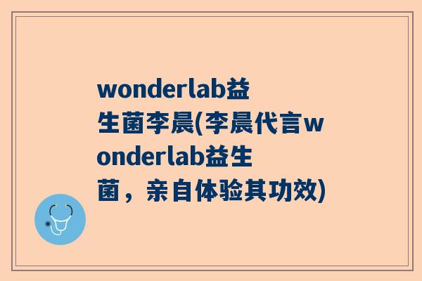 wonderlab益生菌李晨(李晨代言wonderlab益生菌，亲自体验其功效)