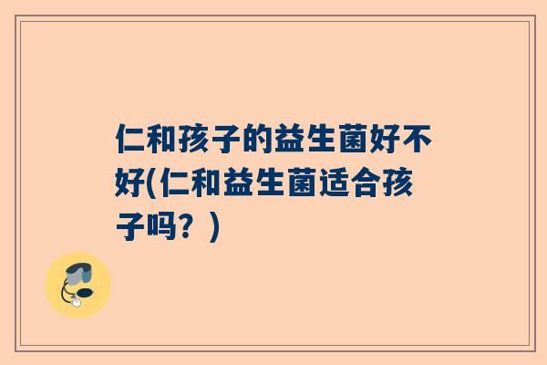 仁和孩子的益生菌好不好(仁和益生菌适合孩子吗？)
