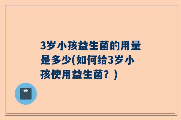 3岁小孩益生菌的用量是多少(如何给3岁小孩使用益生菌？)