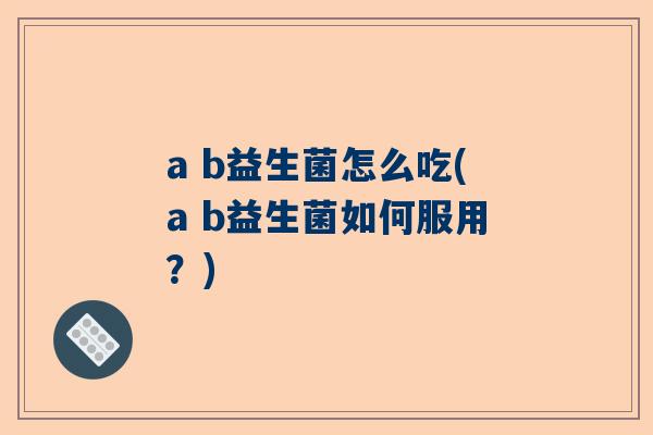 a b益生菌怎么吃(a b益生菌如何服用？)
